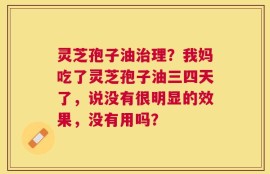 灵芝孢子油治理？我妈吃了灵芝孢子油三四天了，说没有很明显的效果，没有用吗？