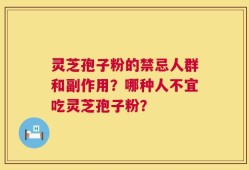 灵芝孢子粉的禁忌人群和副作用？哪种人不宜吃灵芝孢子粉？