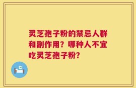 灵芝孢子粉的禁忌人群和副作用？哪种人不宜吃灵芝孢子粉？
