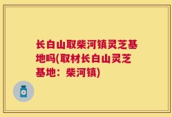 长白山取柴河镇灵芝基地吗(取材长白山灵芝基地：柴河镇)
