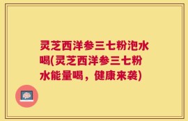 灵芝西洋参三七粉泡水喝(灵芝西洋参三七粉水能量喝，健康来袭)