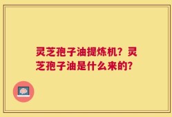 灵芝孢子油提炼机？灵芝孢子油是什么来的？