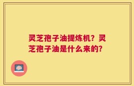 灵芝孢子油提炼机？灵芝孢子油是什么来的？
