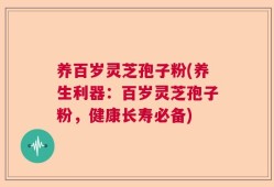 养百岁灵芝孢子粉(养生利器：百岁灵芝孢子粉，健康长寿必备)
