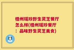 梧州瑶珍野生灵芝餐厅怎么样(梧州瑶珍餐厅：品味野生灵芝美食)