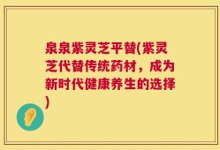 泉泉紫灵芝平替(紫灵芝代替传统药材，成为新时代健康养生的选择)
