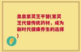 泉泉紫灵芝平替(紫灵芝代替传统药材，成为新时代健康养生的选择)
