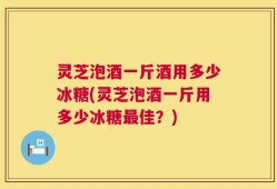 灵芝泡酒一斤酒用多少冰糖(灵芝泡酒一斤用多少冰糖最佳？)