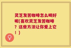 灵芝发苦咖啡怎么喝好呢(喜欢灵芝发苦咖啡？这些方法让你爱上它！)