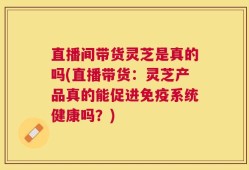 直播间带货灵芝是真的吗(直播带货：灵芝产品真的能促进免疫系统健康吗？)