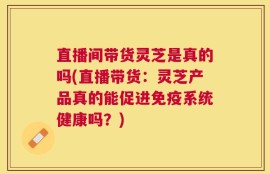 直播间带货灵芝是真的吗(直播带货：灵芝产品真的能促进免疫系统健康吗？)