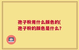 孢子粉用什么颜色的(孢子粉的颜色是什么？