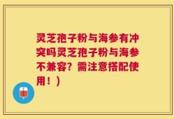 灵芝孢子粉与海参有冲突吗灵芝孢子粉与海参不兼容？需注意搭配使用！)