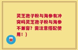 灵芝孢子粉与海参有冲突吗灵芝孢子粉与海参不兼容？需注意搭配使用！)