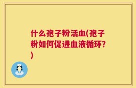 什么孢子粉活血(孢子粉如何促进血液循环？)