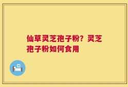 仙草灵芝孢子粉？灵芝孢子粉如何食用