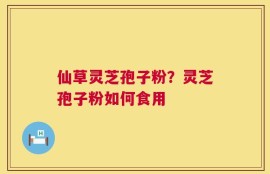 仙草灵芝孢子粉？灵芝孢子粉如何食用