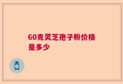 60克灵芝孢子粉价格是多少