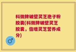 科微牌破壁灵芝孢子粉胶囊(科微牌破壁灵芝胶囊，倍增灵芝营养成分)