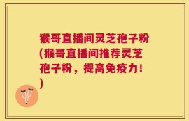 猴哥直播间灵芝孢子粉(猴哥直播间推荐灵芝孢子粉，提高免疫力！)