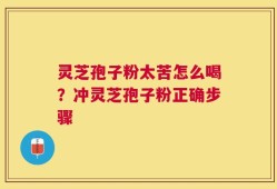 灵芝孢子粉太苦怎么喝？冲灵芝孢子粉正确步骤