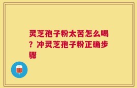 灵芝孢子粉太苦怎么喝？冲灵芝孢子粉正确步骤