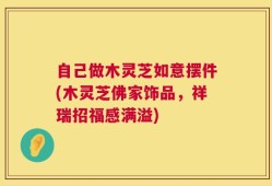 自己做木灵芝如意摆件(木灵芝佛家饰品，祥瑞招福感满溢)