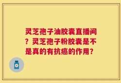 灵芝孢子油胶囊直播间？灵芝孢子粉胶囊是不是真的有抗癌的作用？