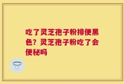 吃了灵芝孢子粉排便黑色？灵芝孢子粉吃了会便秘吗