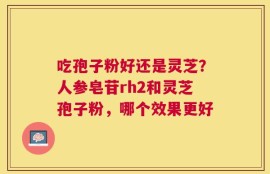 吃孢子粉好还是灵芝？人参皂苷rh2和灵芝孢子粉，哪个效果更好