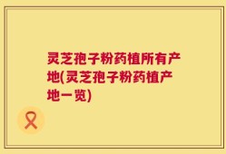 灵芝孢子粉药植所有产地(灵芝孢子粉药植产地一览)