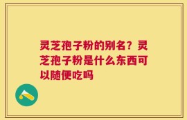 灵芝孢子粉的别名？灵芝孢子粉是什么东西可以随便吃吗