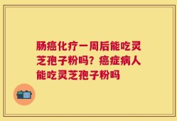 肠癌化疗一周后能吃灵芝孢子粉吗？癌症病人能吃灵芝孢子粉吗