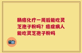 肠癌化疗一周后能吃灵芝孢子粉吗？癌症病人能吃灵芝孢子粉吗