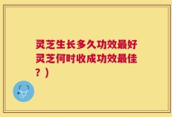 灵芝生长多久功效最好灵芝何时收成功效最佳？)