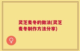 灵芝麦冬的做法(灵芝麦冬制作方法分享)