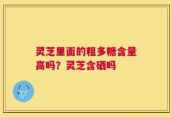 灵芝里面的粗多糖含量高吗？灵芝含硒吗