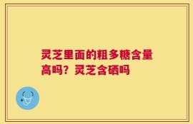 灵芝里面的粗多糖含量高吗？灵芝含硒吗