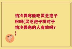 怕冷畏寒能吃灵芝孢子粉吗(灵芝孢子粉对于怕冷畏寒的人有效吗？)