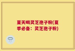 夏天喝灵芝孢子粉(夏季必备：灵芝孢子粉)