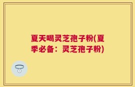 夏天喝灵芝孢子粉(夏季必备：灵芝孢子粉)