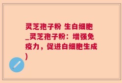 灵芝孢子粉 生白细胞_灵芝孢子粉：增强免疫力，促进白细胞生成)