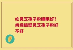 吃灵芝孢子粉睡眠好？尚绿破壁灵芝孢子粉好不好