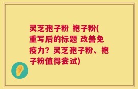 灵芝孢子粉 袍子粉(重写后的标题 改善免疫力？灵芝孢子粉、袍子粉值得尝试)