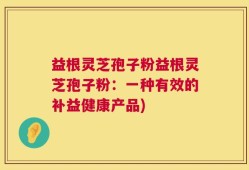 益根灵芝孢子粉益根灵芝孢子粉：一种有效的补益健康产品)