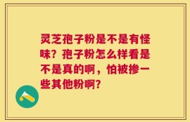灵芝孢子粉是不是有怪味？孢子粉怎么样看是不是真的啊，怕被掺一些其他粉啊？