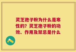 灵芝孢子粉为什么是寒性的？灵芝孢子粉的功效、作用及禁忌是什么