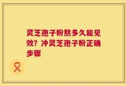 灵芝孢子粉熬多久能见效？冲灵芝孢子粉正确步骤