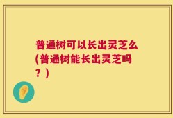 普通树可以长出灵芝么(普通树能长出灵芝吗？)