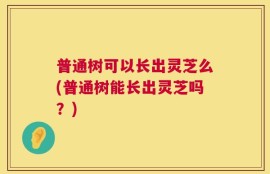 普通树可以长出灵芝么(普通树能长出灵芝吗？)
